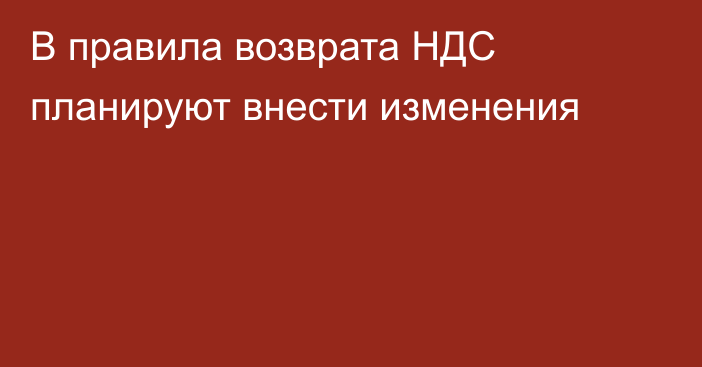 В правила возврата НДС планируют внести изменения