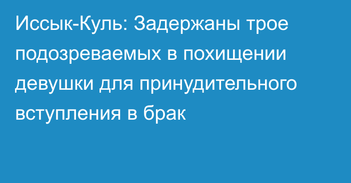 Иссык-Куль: Задержаны трое подозреваемых в похищении девушки для принудительного вступления в брак