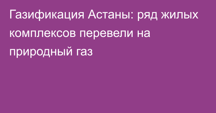 Газификация Астаны: ряд жилых комплексов перевели на природный газ