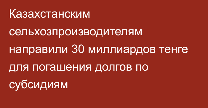 Казахстанским сельхозпроизводителям направили 30 миллиардов тенге для погашения долгов по субсидиям