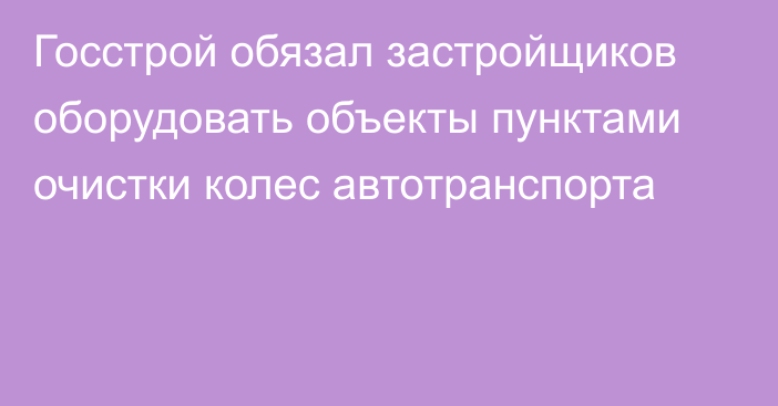 Госстрой обязал застройщиков оборудовать объекты пунктами очистки колес автотранспорта