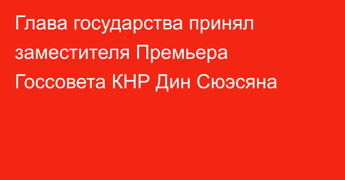 Глава государства принял заместителя Премьера Госсовета КНР Дин Сюэсяна