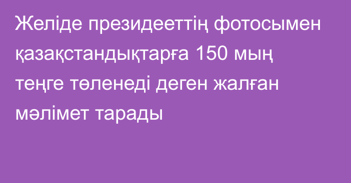 Желіде президееттің фотосымен қазақстандықтарға 150 мың теңге төленеді деген жалған мәлімет тарады