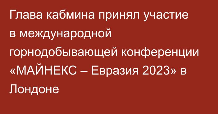 Глава кабмина принял участие в международной горнодобывающей конференции «МАЙНЕКС – Евразия 2023» в Лондоне