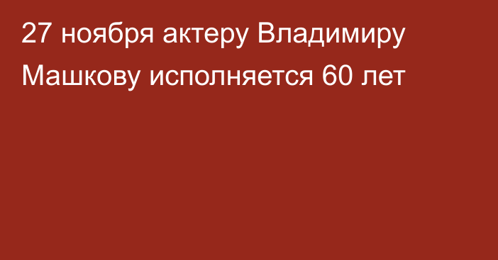 27 ноября актеру Владимиру Машкову исполняется 60 лет