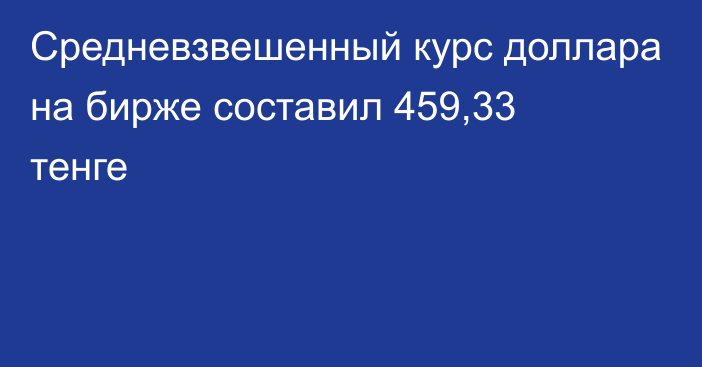 Средневзвешенный курс доллара на бирже составил 459,33  тенге