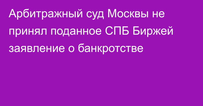 Арбитражный суд Москвы не принял поданное СПБ Биржей заявление о банкротстве