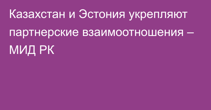 Казахстан и Эстония укрепляют партнерские взаимоотношения – МИД РК