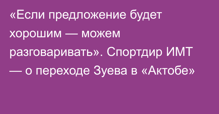 «Если предложение будет хорошим — можем разговаривать». Спортдир ИМТ — о переходе Зуева в «Актобе»