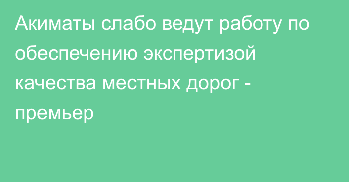 Акиматы слабо ведут работу по обеспечению экспертизой качества местных дорог - премьер