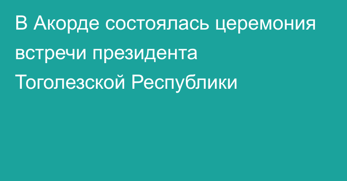 В Акорде состоялась церемония встречи президента Тоголезской Республики