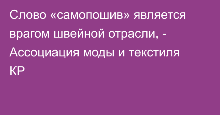 Слово «самопошив» является врагом швейной отрасли, - Ассоциация моды и текстиля КР