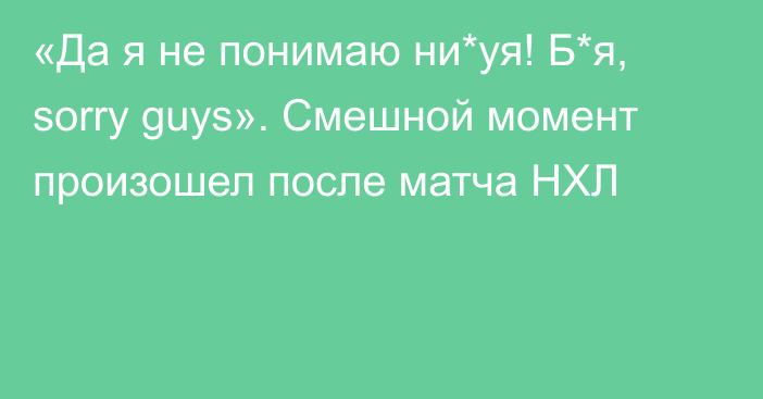 «Да я не понимаю ни*уя! Б*я, sorry guys». Смешной момент произошел после матча НХЛ