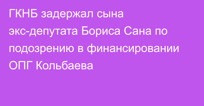 ГКНБ задержал сына экс-депутата Бориса Сана по подозрению в финансировании ОПГ Кольбаева