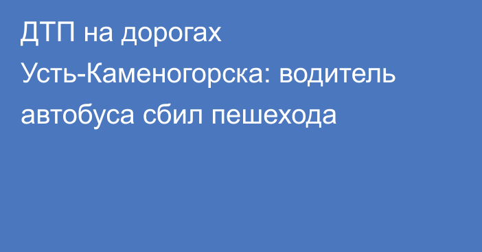 ДТП на дорогах Усть-Каменогорска: водитель автобуса сбил пешехода