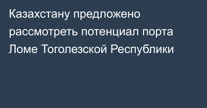 Казахстану предложено рассмотреть потенциал порта Ломе Тоголезской Республики