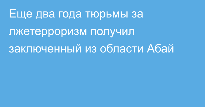 Еще два года тюрьмы за лжетерроризм получил заключенный из области Абай