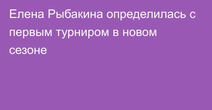 Елена Рыбакина определилась с первым турниром в новом сезоне