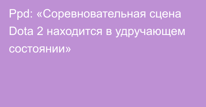 Ppd: «Cоревновательная сцена Dota 2 находится в удручающем состоянии»