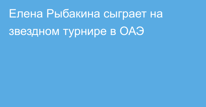 Елена Рыбакина сыграет на звездном турнире в ОАЭ