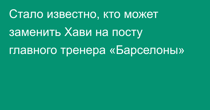 Стало известно, кто может заменить Хави на посту главного тренера «Барселоны»