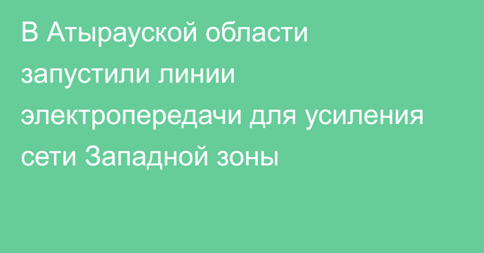 В Атырауской области запустили линии электропередачи для усиления сети Западной зоны