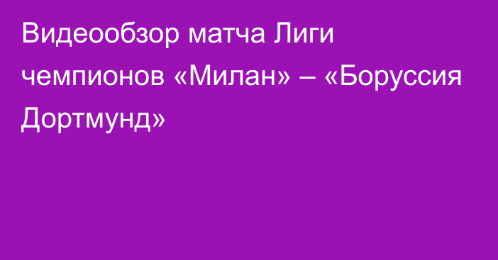 Видеообзор матча Лиги чемпионов «Милан» – «Боруссия Дортмунд»