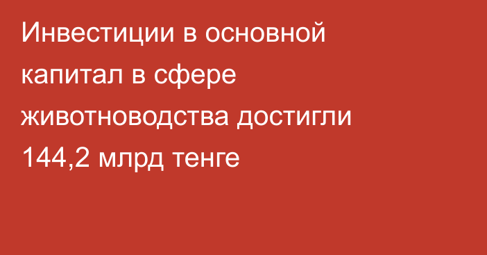 Инвестиции в основной капитал в сфере животноводства достигли 144,2 млрд тенге