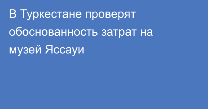 В Туркестане проверят обоснованность затрат на музей Яссауи