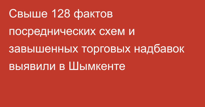 Свыше 128 фактов посреднических схем и завышенных торговых надбавок выявили в Шымкенте