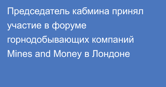 Председатель кабмина принял участие в форуме горнодобывающих компаний Mines and Money в Лондоне