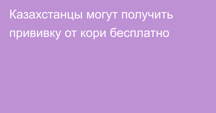 Казахстанцы могут получить прививку от кори бесплатно