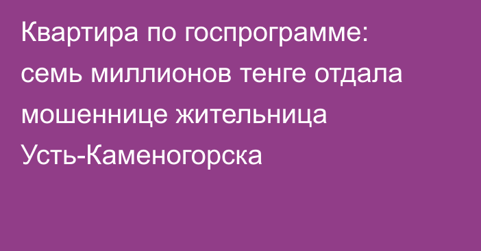 Квартира по госпрограмме: семь миллионов тенге отдала мошеннице жительница Усть-Каменогорска