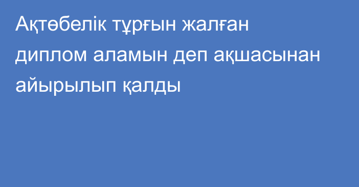 Ақтөбелік тұрғын жалған диплом аламын деп ақшасынан айырылып қалды