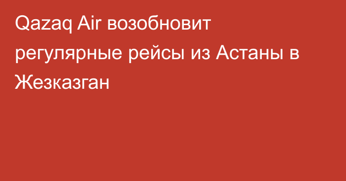 Qazaq Air возобновит регулярные рейсы из Астаны в Жезказган