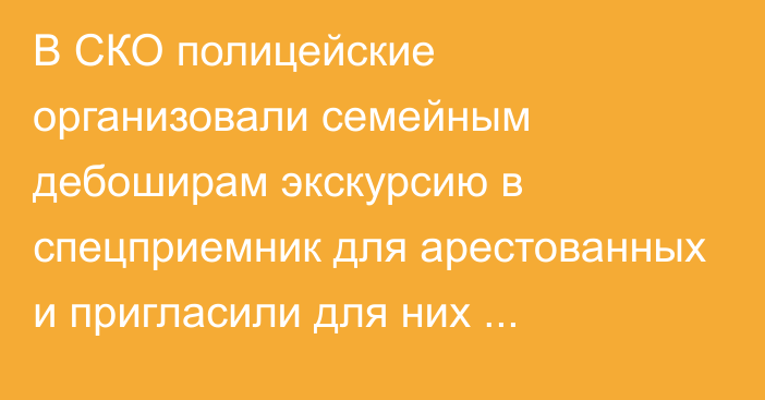 В СКО полицейские организовали семейным дебоширам экскурсию в спецприемник для арестованных и пригласили для них психолога