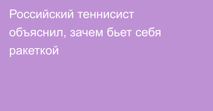 Российский теннисист объяснил, зачем бьет себя ракеткой