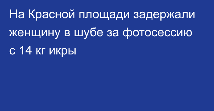 На Красной площади задержали женщину в шубе за фотосессию с 14 кг икры