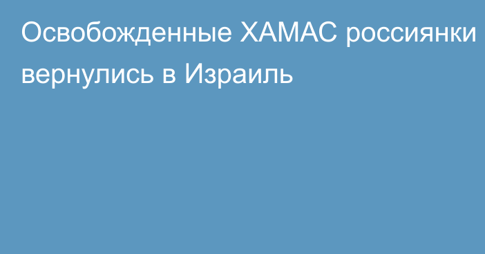 Освобожденные ХАМАС россиянки вернулись в Израиль