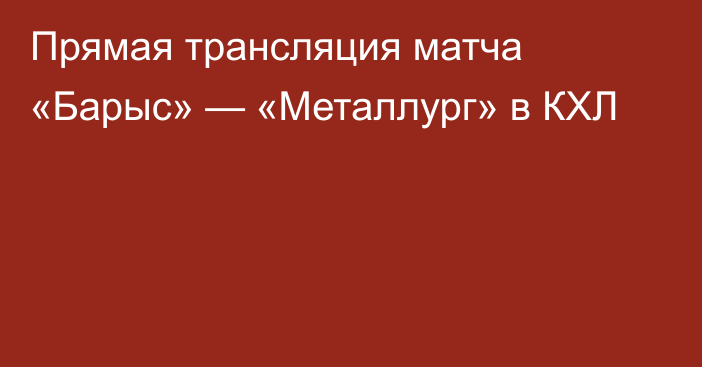 Прямая трансляция матча «Барыс» — «Металлург» в КХЛ