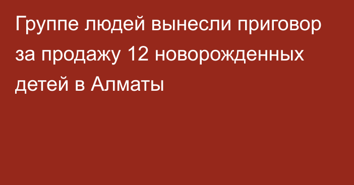 Группе людей вынесли приговор за продажу 12 новорожденных детей в Алматы