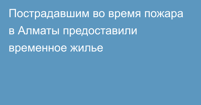 Пострадавшим во время пожара в Алматы предоставили временное жилье