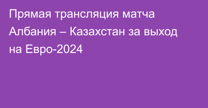 Прямая трансляция матча Албания – Казахстан за выход на Евро-2024