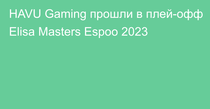 HAVU Gaming прошли в плей-офф Elisa Masters Espoo 2023