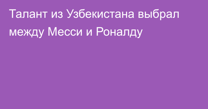 Талант из Узбекистана выбрал между Месси и Роналду