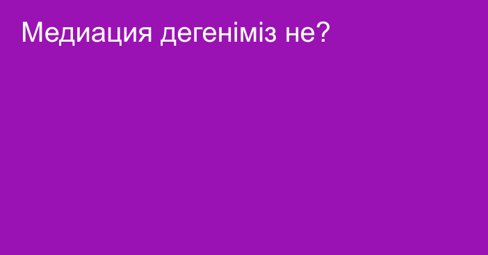 Медиация дегеніміз не?