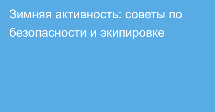 Зимняя активность: советы по безопасности и экипировке