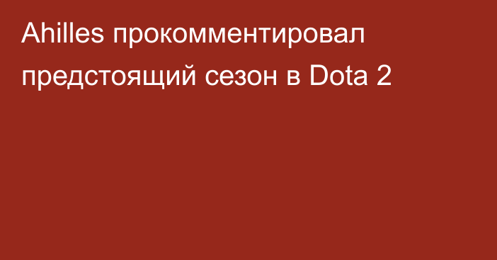 Ahilles прокомментировал предстоящий сезон в Dota 2