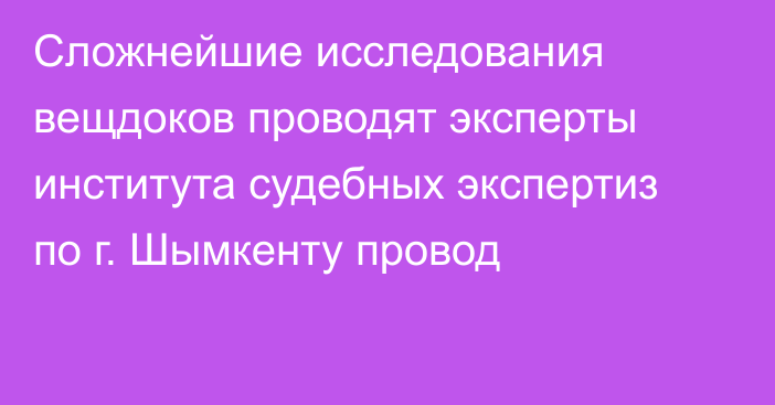 Сложнейшие исследования вещдоков проводят эксперты института судебных экспертиз по г. Шымкенту провод