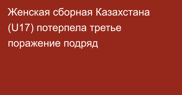 Женская сборная Казахстана (U17) потерпела третье поражение подряд